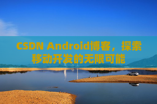 CSDN Android博客，探索移动开发的无限可能